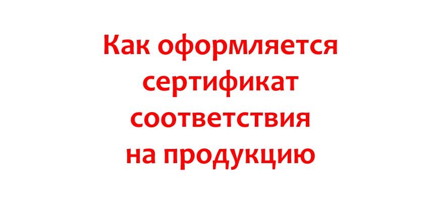 Как оформляется сертификат соответствия на продукцию